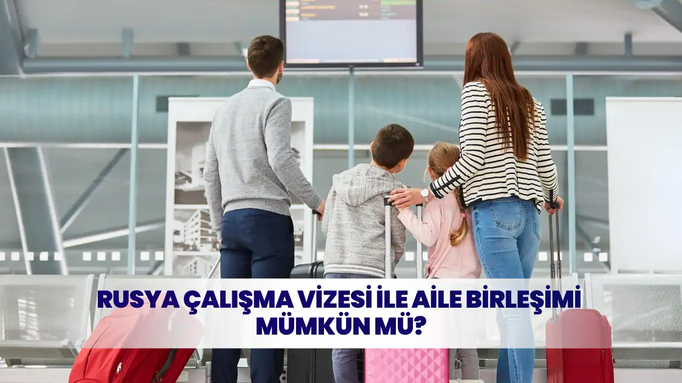 Rusya çalışma vizesi ile aile birleşimi yaparak ülkeye seyahat eden çekirdek aile